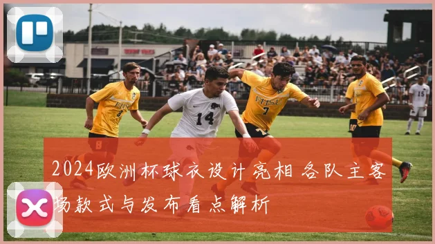 2024欧洲杯球衣设计亮相 各队主客场款式与发布看点解析